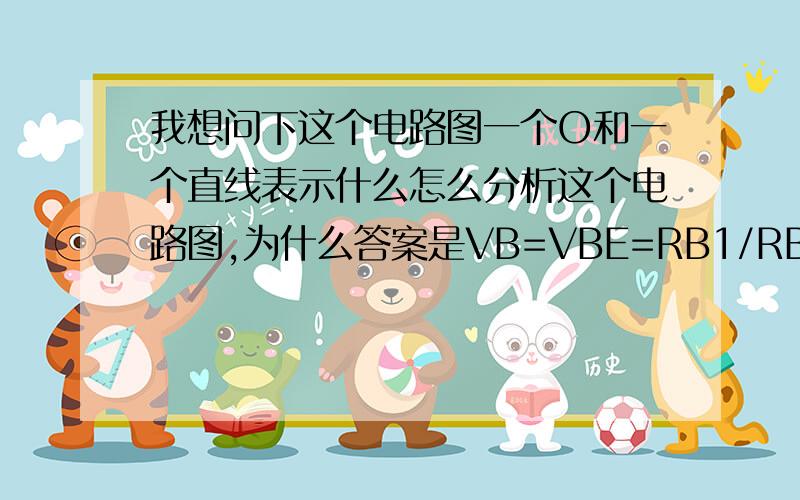 我想问下这个电路图一个O和一个直线表示什么怎么分析这个电路图,为什么答案是VB=VBE=RB1/RB1+RB2 *VBB,为什么电阻式串联的啊好像是并联的啊