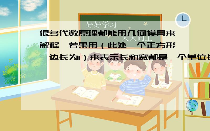 很多代数原理都能用几何模具来解释,若果用（此处一个正方形,边长为1）来表示长和宽都是一个单位长度的正很多代数原理都能用几何模具来解释，如果用（此处一个正方形，边长为1）来表