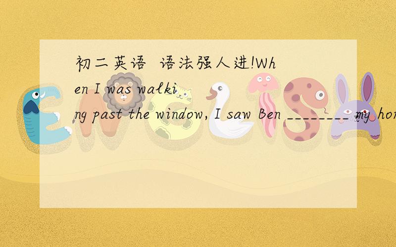 初二英语  语法强人进!When I was walking past the window, I saw Ben ________ my homework. I really got _________.A. copying; annoyB. copying; annoyedC. was coping; annoyD. is copying; annoyed