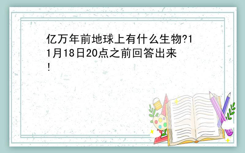 亿万年前地球上有什么生物?11月18日20点之前回答出来!