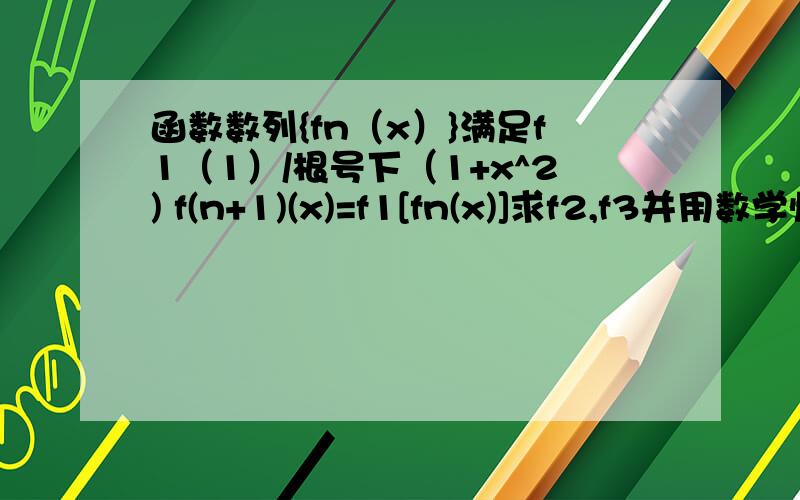 函数数列{fn（x）}满足f1（1）/根号下（1+x^2) f(n+1)(x)=f1[fn(x)]求f2,f3并用数学归纳法证明fn解析式