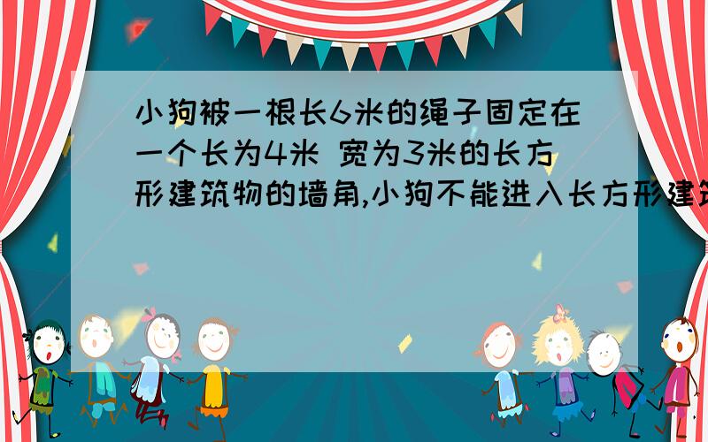 小狗被一根长6米的绳子固定在一个长为4米 宽为3米的长方形建筑物的墙角,小狗不能进入长方形建筑物内部 问小狗的最大活动范围是多大?   要有详细的过程 公式要写 ! 在线等 急!