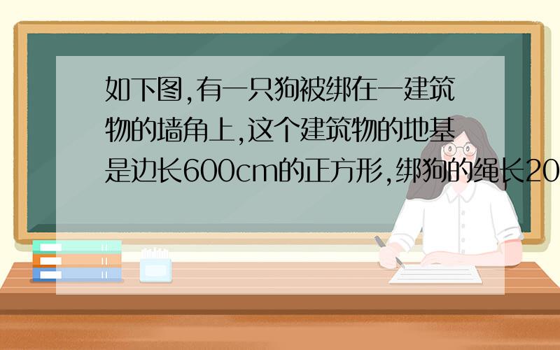 如下图,有一只狗被绑在一建筑物的墙角上,这个建筑物的地基是边长600cm的正方形,绑狗的绳长20m.现在狗从A点出发,将绳拉紧顺时针跑,可跑多少米?