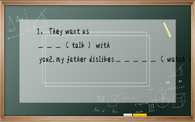 1、They want us___(talk) with you2,my father dislikes_____(watch) TV3,Everyone ______(come) here to have a good rest4,My sister is interested in___(play) violin5,His bike is ____(difference) from yours6,The two friends stopped talking to each other