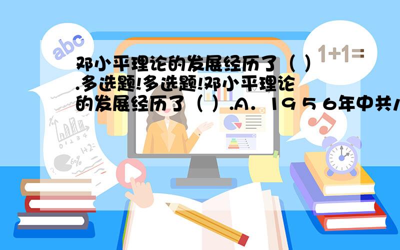 邓小平理论的发展经历了（ ）.多选题!多选题!邓小平理论的发展经历了（ ）.A．19 5 6年中共八大到19 7 8年中共十一届三中全会前的阶段B．1978年中共十一届三中全会到1982年中共十二大的阶段