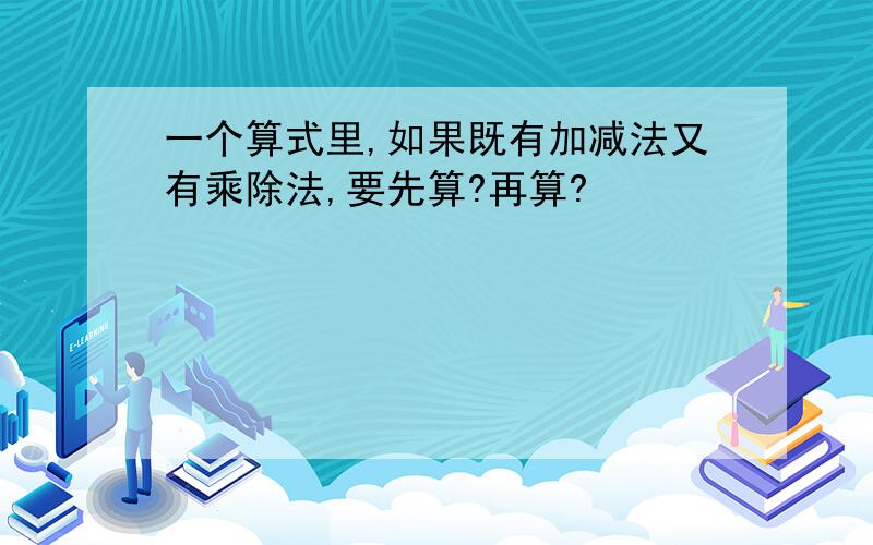 一个算式里,如果既有加减法又有乘除法,要先算?再算?