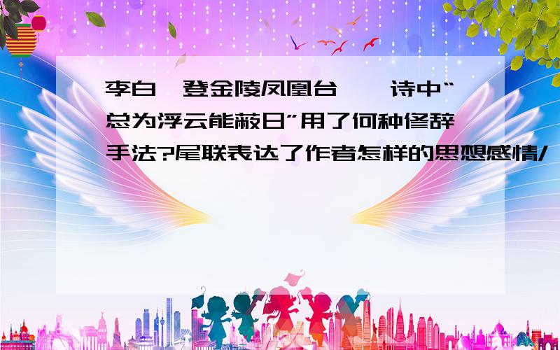 李白《登金陵凤凰台》一诗中“总为浮云能蔽日”用了何种修辞手法?尾联表达了作者怎样的思想感情/、?