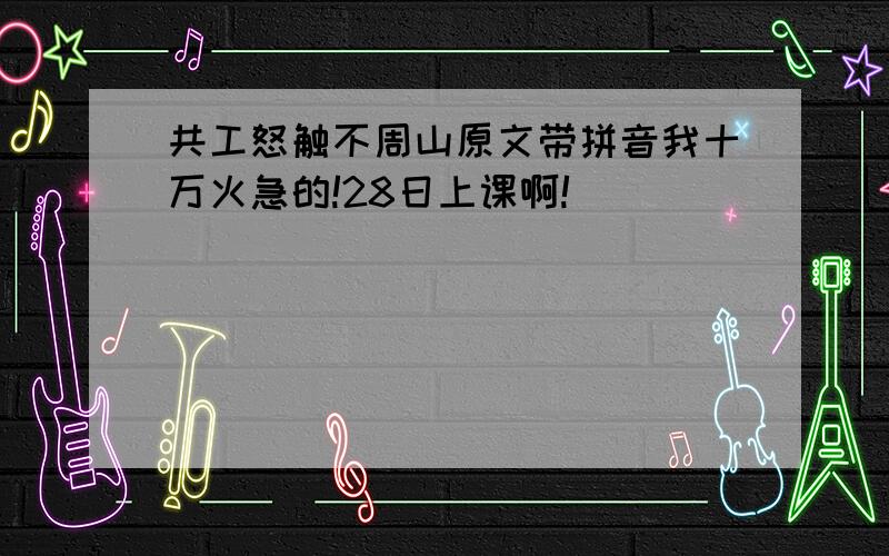 共工怒触不周山原文带拼音我十万火急的!28日上课啊!