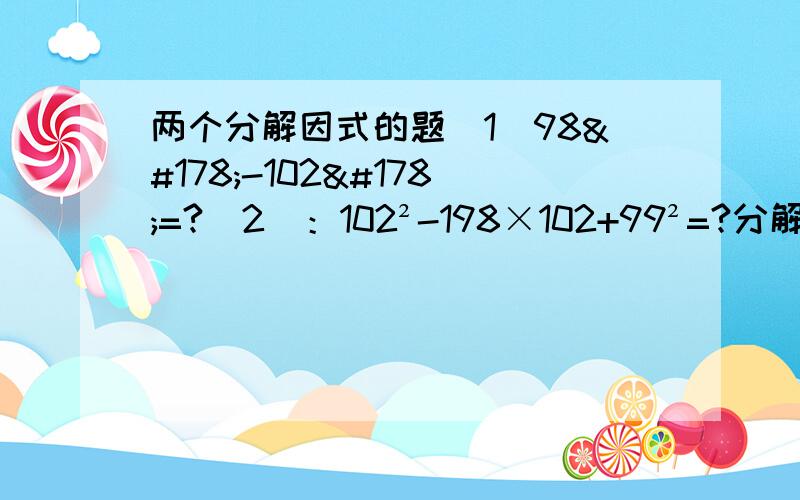 两个分解因式的题（1）98²-102²=?（2)：102²-198×102+99²=?分解因式的两个个题目,简便运算,希望给予讲解,