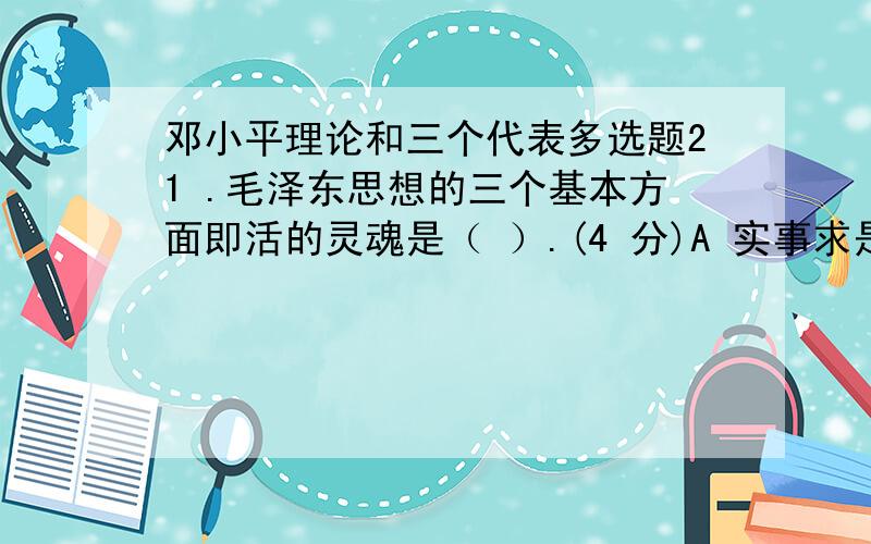 邓小平理论和三个代表多选题21 .毛泽东思想的三个基本方面即活的灵魂是（ ）.(4 分)A 实事求是B 调查研究C 群众路线D 独立自主22 .“实践是检验真理的唯一标准”的大讨论（ ）.(4 分)A 为实