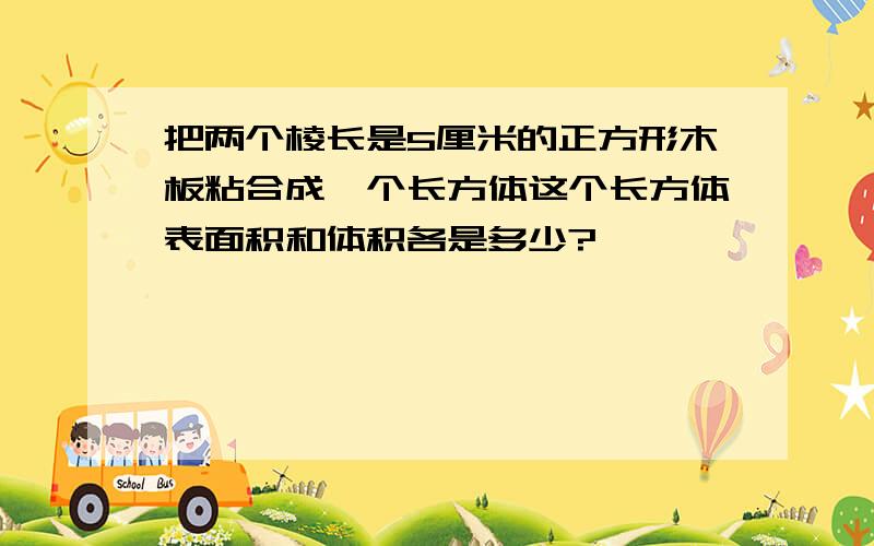 把两个棱长是5厘米的正方形木板粘合成一个长方体这个长方体表面积和体积各是多少?