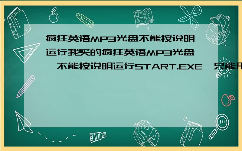 疯狂英语MP3光盘不能按说明运行我买的疯狂英语MP3光盘,不能按说明运行START.EXE,只能用播放软件播放里面的内容,象说明中的打印、英语原稿、中文翻译等功能都不能应用,请问那我怎么看啊,