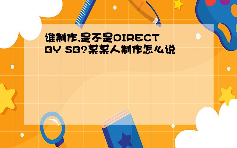 谁制作,是不是DIRECT BY SB?某某人制作怎么说