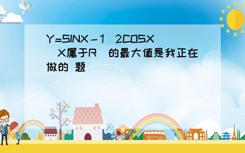 Y=SINX－1\2COSX(X属于R)的最大值是我正在做的 题