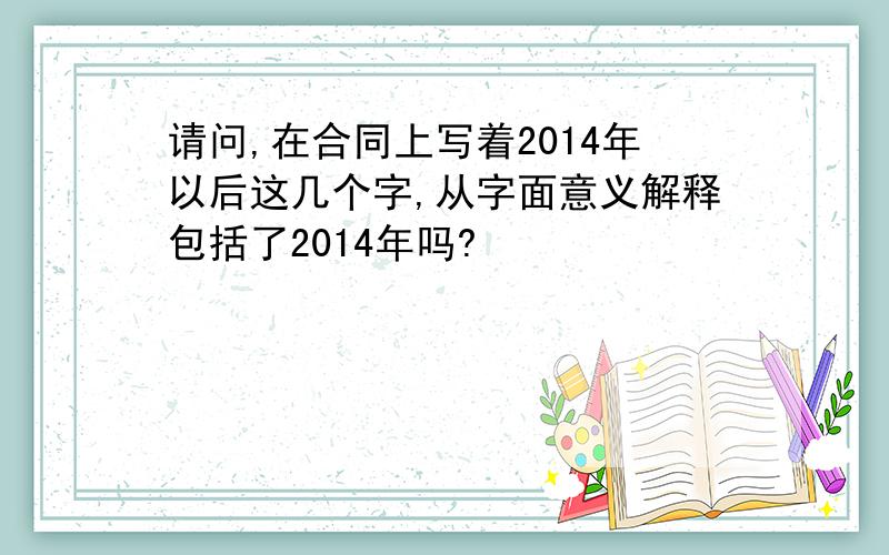 请问,在合同上写着2014年以后这几个字,从字面意义解释包括了2014年吗?