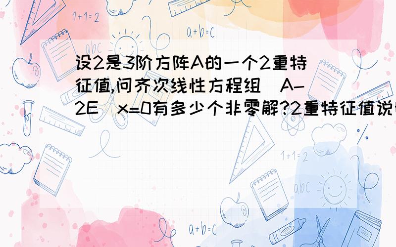 设2是3阶方阵A的一个2重特征值,问齐次线性方程组（A-2E）x=0有多少个非零解?2重特征值说明了什么?