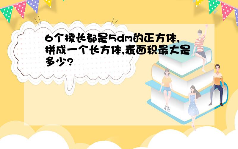 6个棱长都是5dm的正方体,拼成一个长方体,表面积最大是多少?