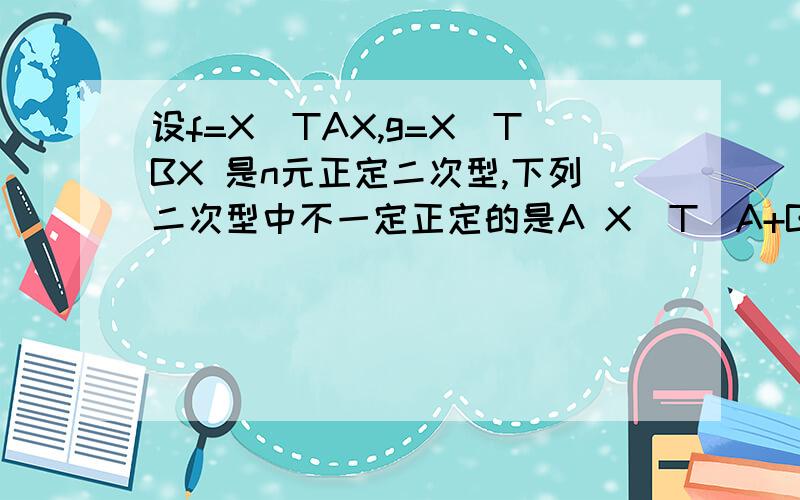 设f=X^TAX,g=X^TBX 是n元正定二次型,下列二次型中不一定正定的是A X^T(A+B)XB X^T(AB)XCX^TA^-1XD X^T(A逆+B逆）X