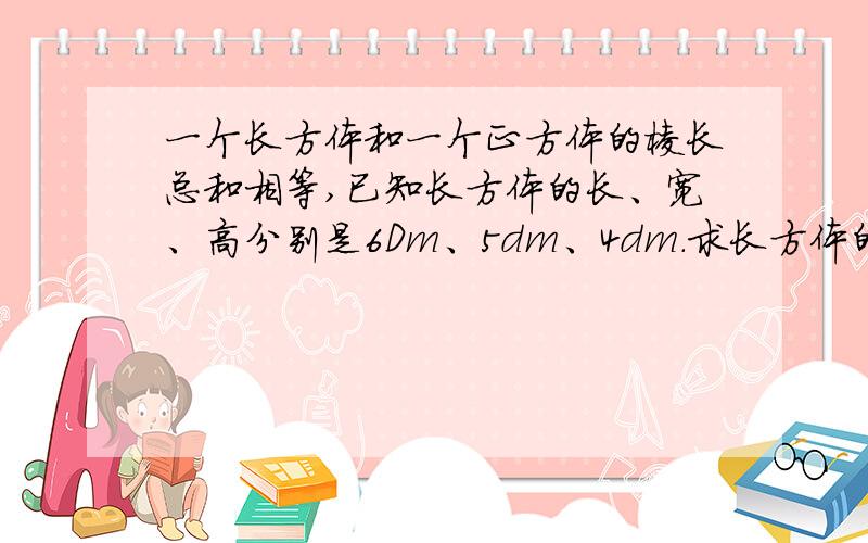 一个长方体和一个正方体的棱长总和相等,已知长方体的长、宽、高分别是6Dm、5dm、4dm.求长方体的体积.