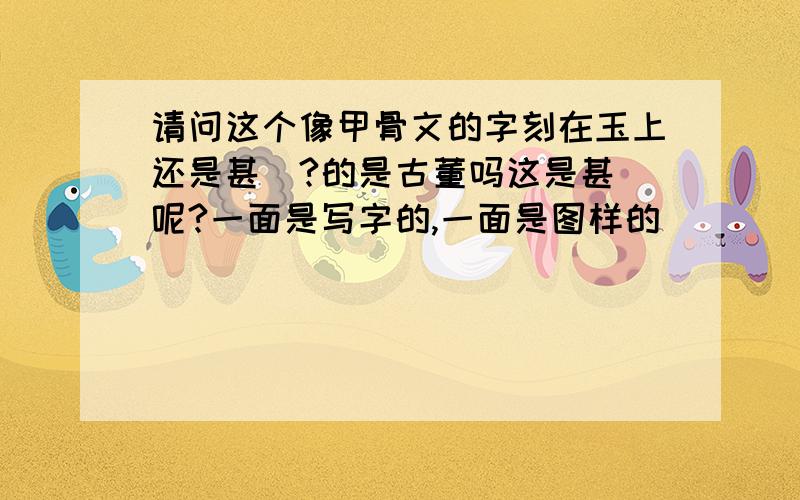 请问这个像甲骨文的字刻在玉上还是甚麼?的是古董吗这是甚麼呢?一面是写字的,一面是图样的