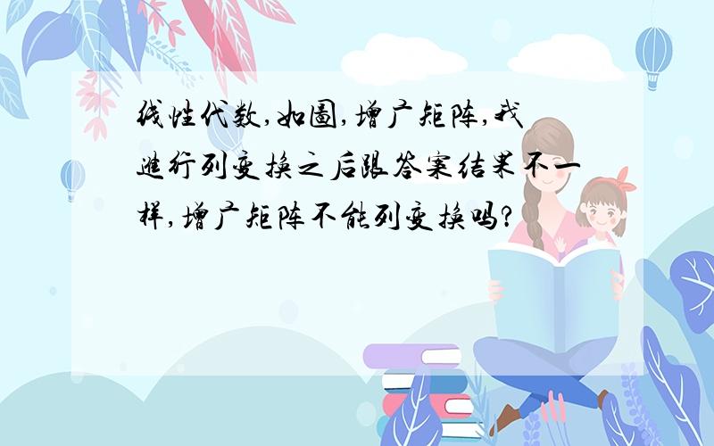 线性代数,如图,增广矩阵,我进行列变换之后跟答案结果不一样,增广矩阵不能列变换吗?