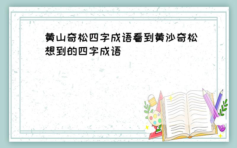 黄山奇松四字成语看到黄沙奇松想到的四字成语