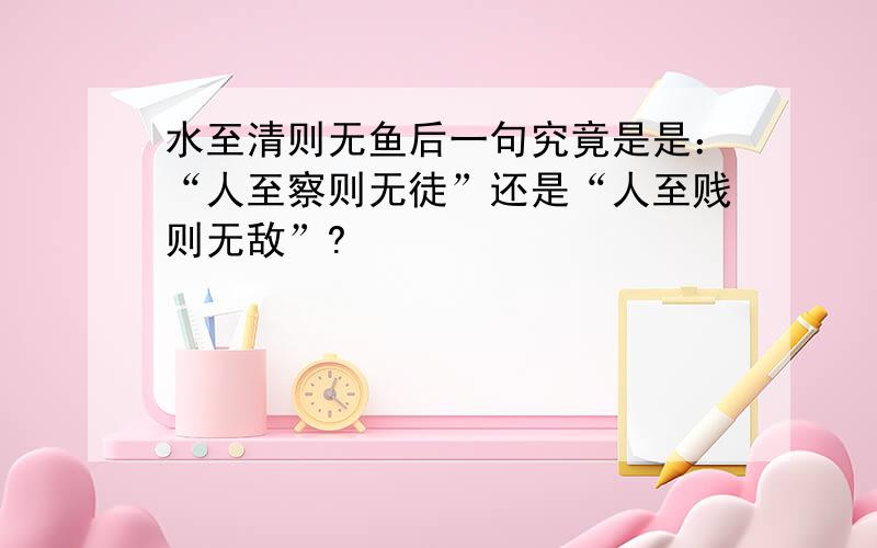 水至清则无鱼后一句究竟是是：“人至察则无徒”还是“人至贱则无敌”?