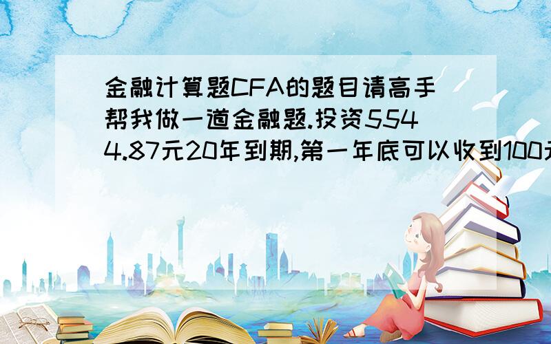 金融计算题CFA的题目请高手帮我做一道金融题.投资5544.87元20年到期,第一年底可以收到100元,第二年年底是500元,第三年750元,以后的十七年可以每年收到固定数目的现金回报X,假设你的贴现率是