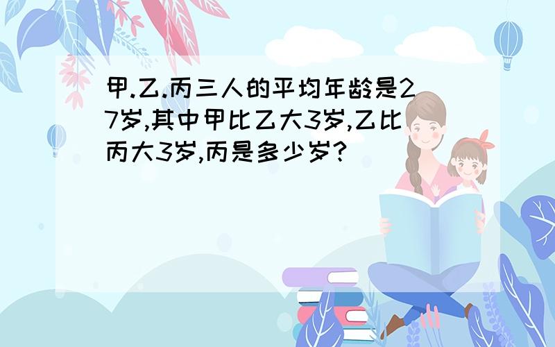 甲.乙.丙三人的平均年龄是27岁,其中甲比乙大3岁,乙比丙大3岁,丙是多少岁?