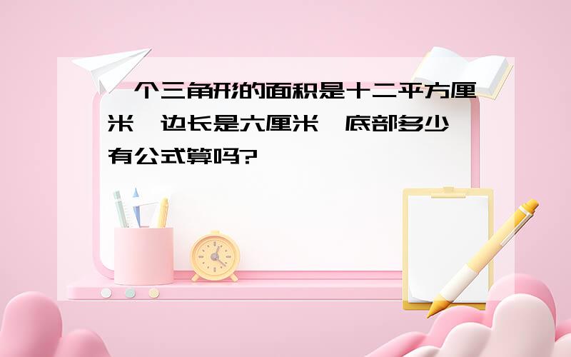 一个三角形的面积是十二平方厘米,边长是六厘米,底部多少,有公式算吗?