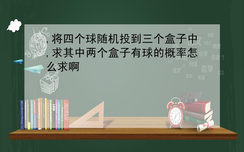 ,将四个球随机投到三个盒子中,求其中两个盒子有球的概率怎么求啊