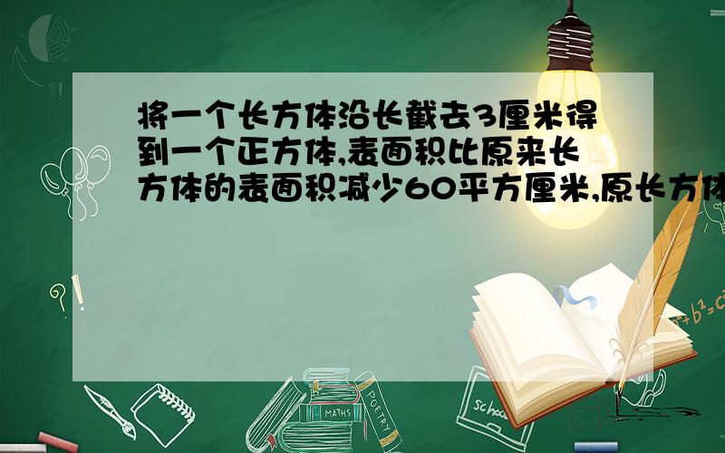 将一个长方体沿长截去3厘米得到一个正方体,表面积比原来长方体的表面积减少60平方厘米,原长方体的表面积