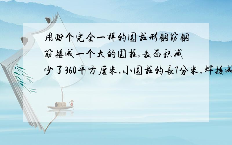 用四个完全一样的圆柱形钢筋钢筋接成一个大的圆柱,表面积减少了360平方厘米,小圆柱的长7分米,焊接成的大圆柱的体积是多少