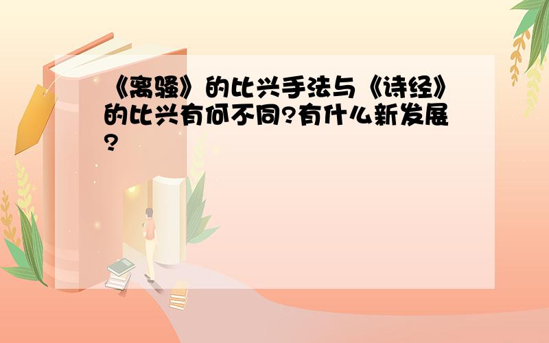 《离骚》的比兴手法与《诗经》的比兴有何不同?有什么新发展?