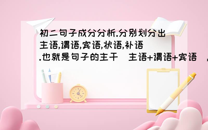 初二句子成分分析.分别划分出主语,谓语,宾语,状语,补语.也就是句子的主干（主语+谓语+宾语）,其他的部分就是句子的修饰成分（定语,状语或是补语）.2.童话故事小朋友很爱听.3.小朋友很爱