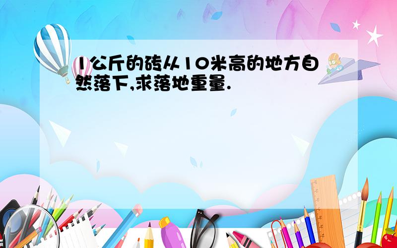 1公斤的砖从10米高的地方自然落下,求落地重量.