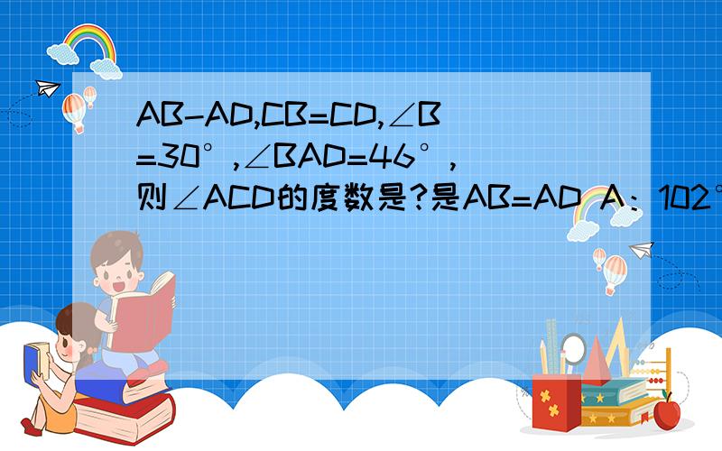 AB-AD,CB=CD,∠B=30°,∠BAD=46°,则∠ACD的度数是?是AB=AD A：102°B125°C127°D104°