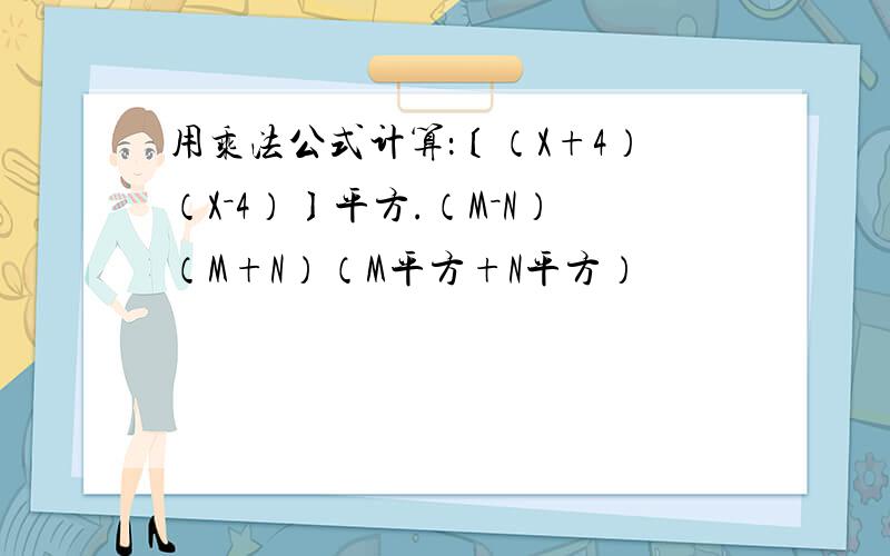 用乘法公式计算：〔（X+4）（X－4）〕平方.（M－N）（M+N）（M平方+N平方）