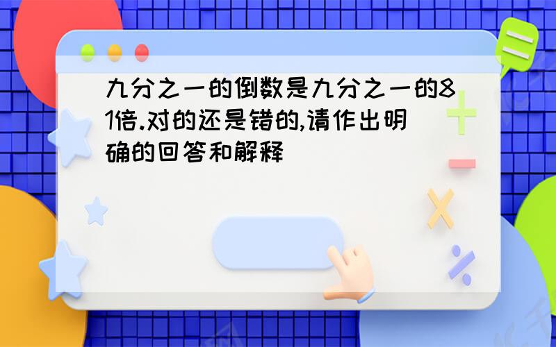 九分之一的倒数是九分之一的81倍.对的还是错的,请作出明确的回答和解释