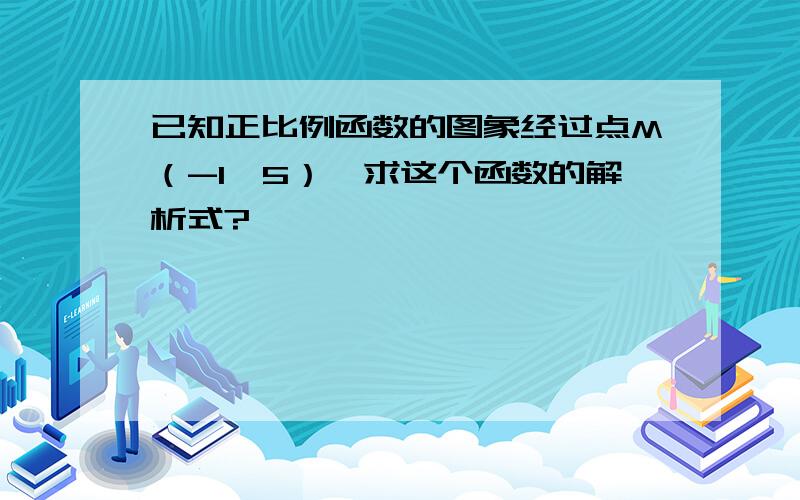 已知正比例函数的图象经过点M（-1,5）,求这个函数的解析式?