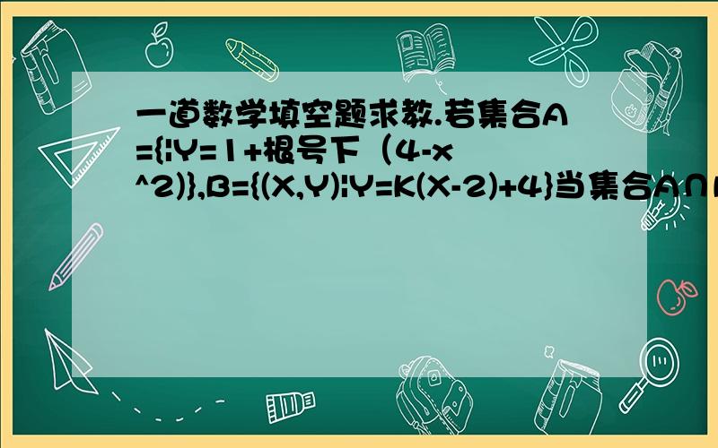 一道数学填空题求教.若集合A={|Y=1+根号下（4-x^2)},B={(X,Y)|Y=K(X-2)+4}当集合A∩B有4个子集时,实数k的取值范围是