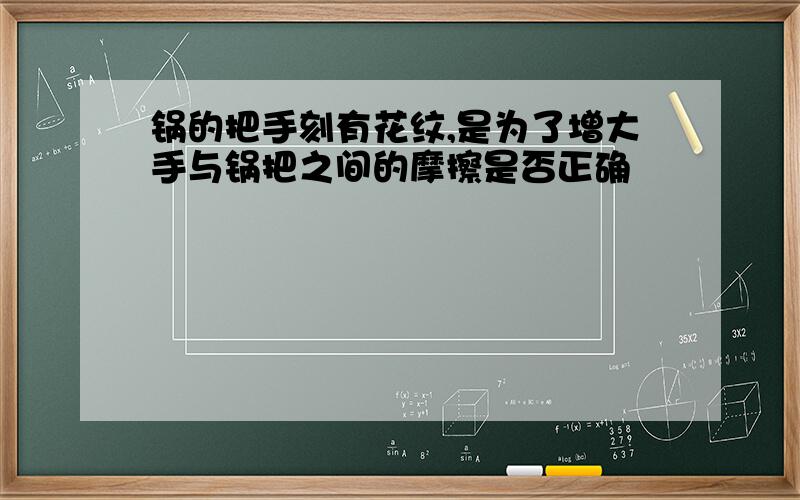 锅的把手刻有花纹,是为了增大手与锅把之间的摩擦是否正确