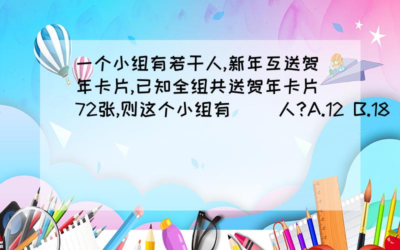 一个小组有若干人,新年互送贺年卡片,已知全组共送贺年卡片72张,则这个小组有( )人?A.12 B.18 C.9 D.10请一定告诉我是怎么算的,