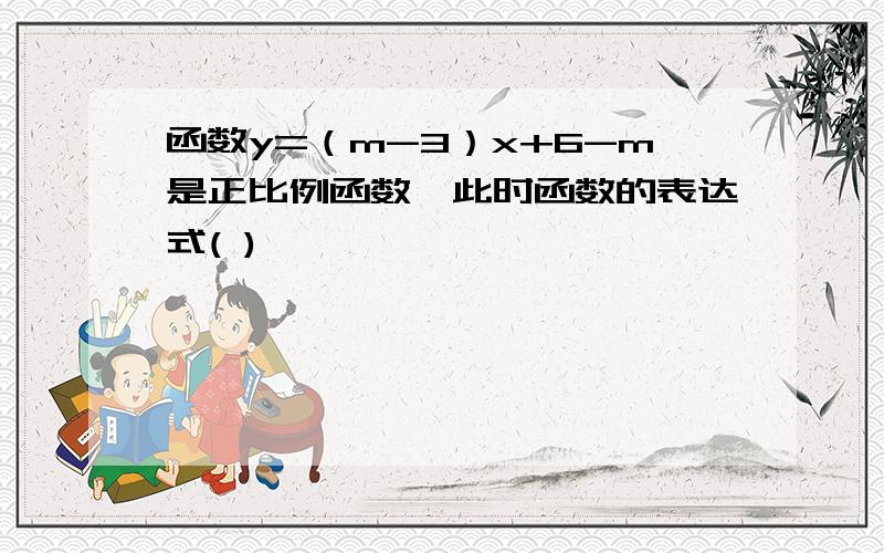 函数y=（m-3）x+6-m是正比例函数,此时函数的表达式( )