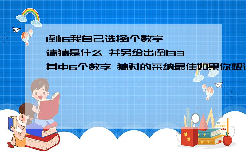 1到16我自己选择1个数字 请猜是什么 并另给出1到33其中6个数字 猜对的采纳最佳如果你想说这不是双色球吗 恭喜你 答对了 并另给出1到33其中6个不同数字 （给非票友的补充）21号 7点40前截止