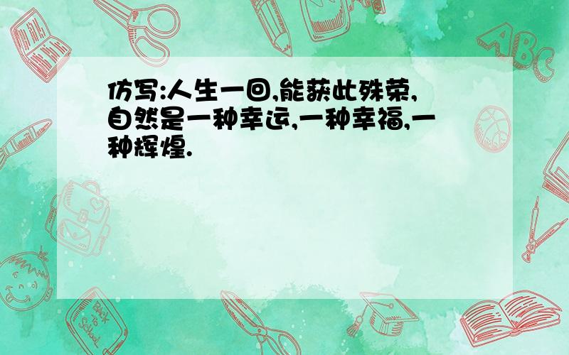 仿写:人生一回,能获此殊荣,自然是一种幸运,一种幸福,一种辉煌.