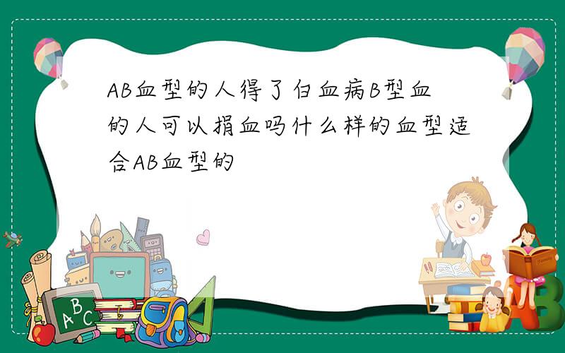 AB血型的人得了白血病B型血的人可以捐血吗什么样的血型适合AB血型的