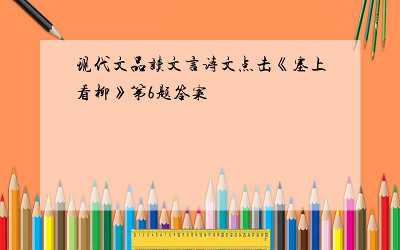 现代文品读文言诗文点击《塞上看柳》第6题答案