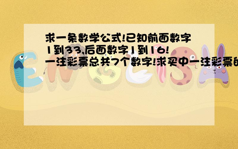 求一条数学公式!已知前面数字1到33,后面数字1到16!一注彩票总共7个数字!求买中一注彩票的几率是几?不懂别回答