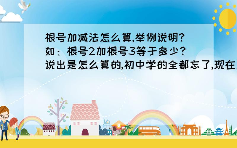 根号加减法怎么算,举例说明?如：根号2加根号3等于多少?说出是怎么算的,初中学的全都忘了,现在用到竟然不会了